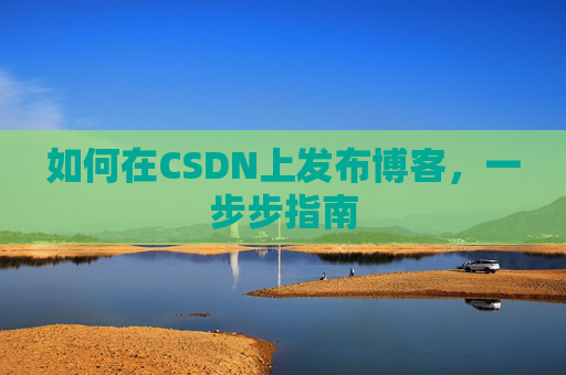 如何在CSDN上发布博客,一步步指南